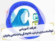برگزاری کارگاه آموزشی توانمندسازی فردی، خانوادگی و اجتماعی بانوان